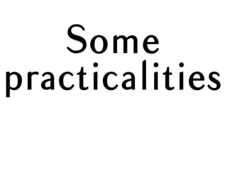 Some
practicalities
 