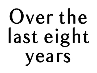 Over the
last eight
years
 