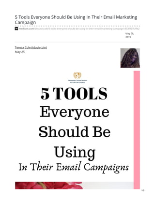 May 26,
2019
5 Tools Everyone Should Be Using In Their Email Marketing
Campaign
medium.com/@tdaviscole/5-tools-everyone-should-be-using-in-their-email-marketing-campaign-d53f907b1fe2
Teresa Cole (tdaviscole)
May 25
1/3
 