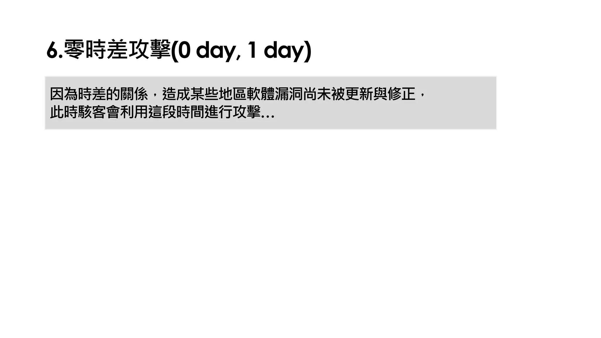 6.零時差攻擊(0 day, 1 day)
因為時差的關係，造成某些地區軟體漏洞尚未被更新與修正，
此時駭客會利用這段時間進行攻擊…
 