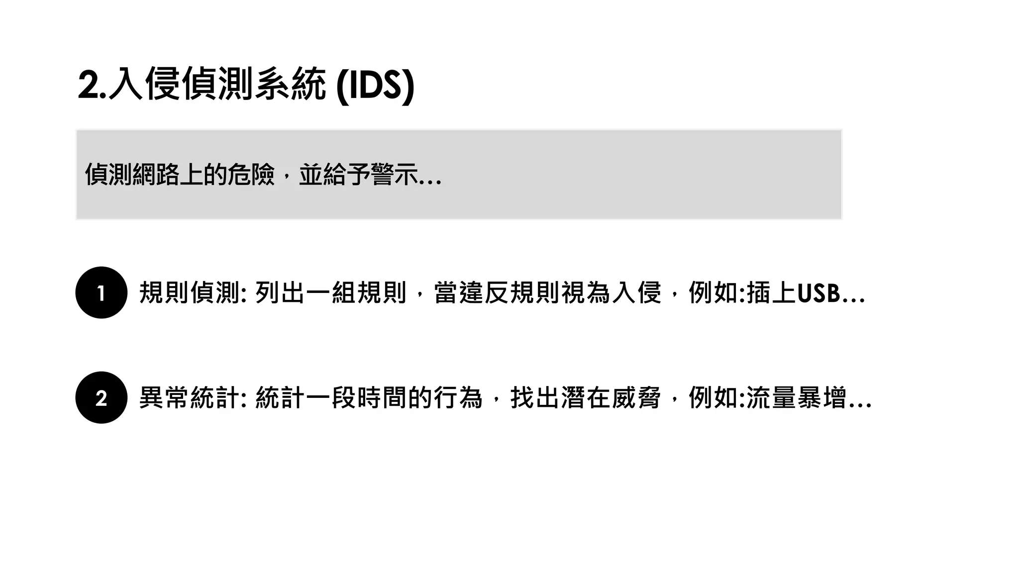 2.入侵偵測系統 (IDS)
偵測網路上的危險，並給予警示…
1 規則偵測: 列出一組規則，當違反規則視為入侵，例如:插上USB…
2 異常統計: 統計一段時間的行為，找出潛在威脅，例如:流量暴增…
 
