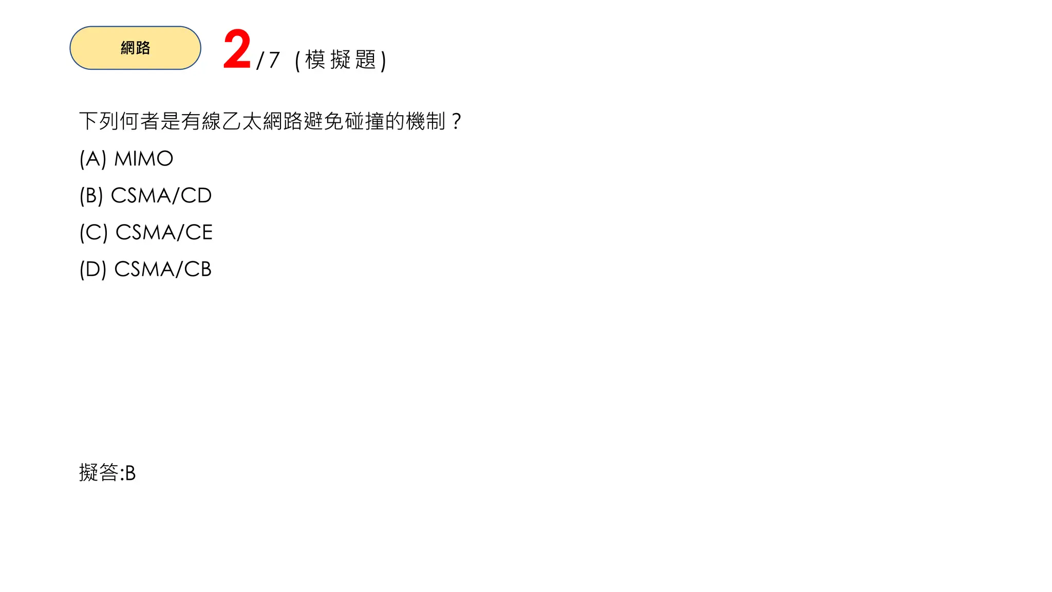 網路
2/7 (模擬題)
下列何者是有線乙太網路避免碰撞的機制？
(A) MIMO
(B) CSMA/CD
(C) CSMA/CE
(D) CSMA/CB
擬答:B
 