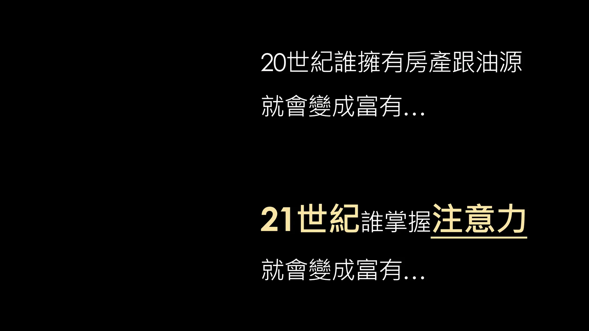 20世紀誰擁有房產跟油源
就會變成富有…
21世紀誰掌握注意力
就會變成富有…
 