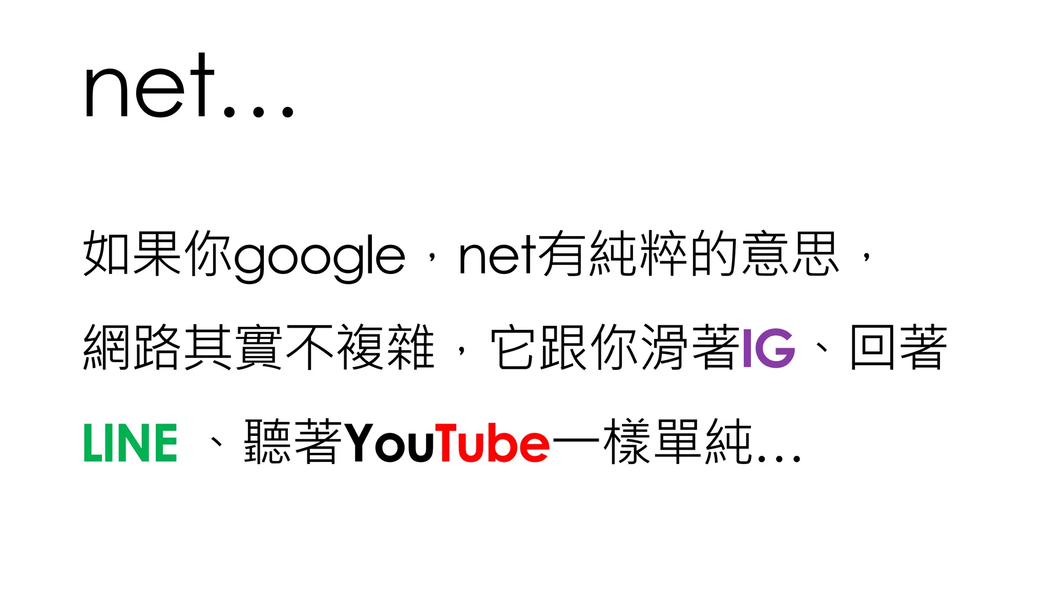 net…
如果你google，net有純粹的意思，
網路其實不複雜，它跟你滑著IG、回著
LINE 、聽著YouTube一樣單純…
 