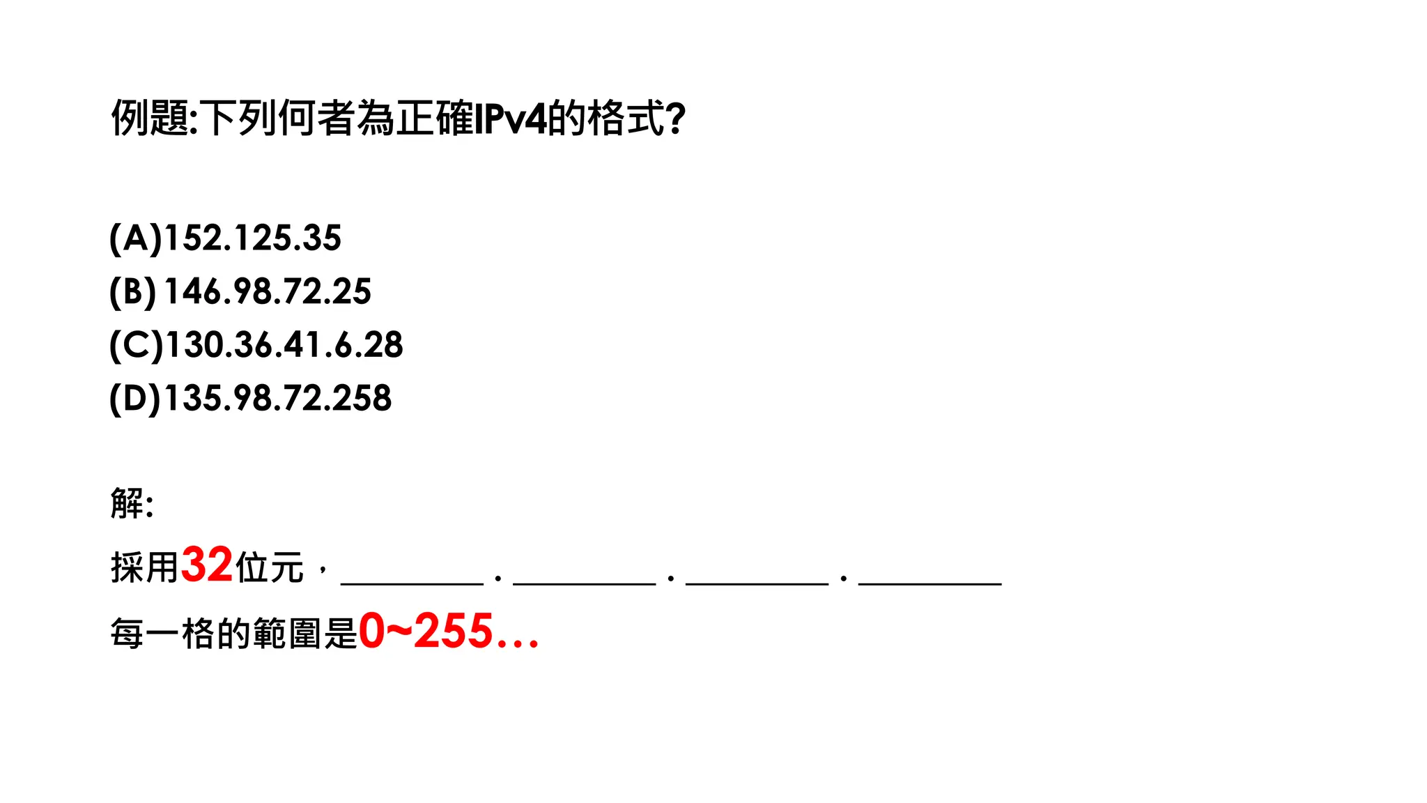 例題:下列何者為正確IPv4的格式?
(A)152.125.35
(B) 146.98.72.25
(C)130.36.41.6.28
(D)135.98.72.258
解:
採用32位元，________ . ________ . ________ . ________
每一格的範圍是0~255…
 