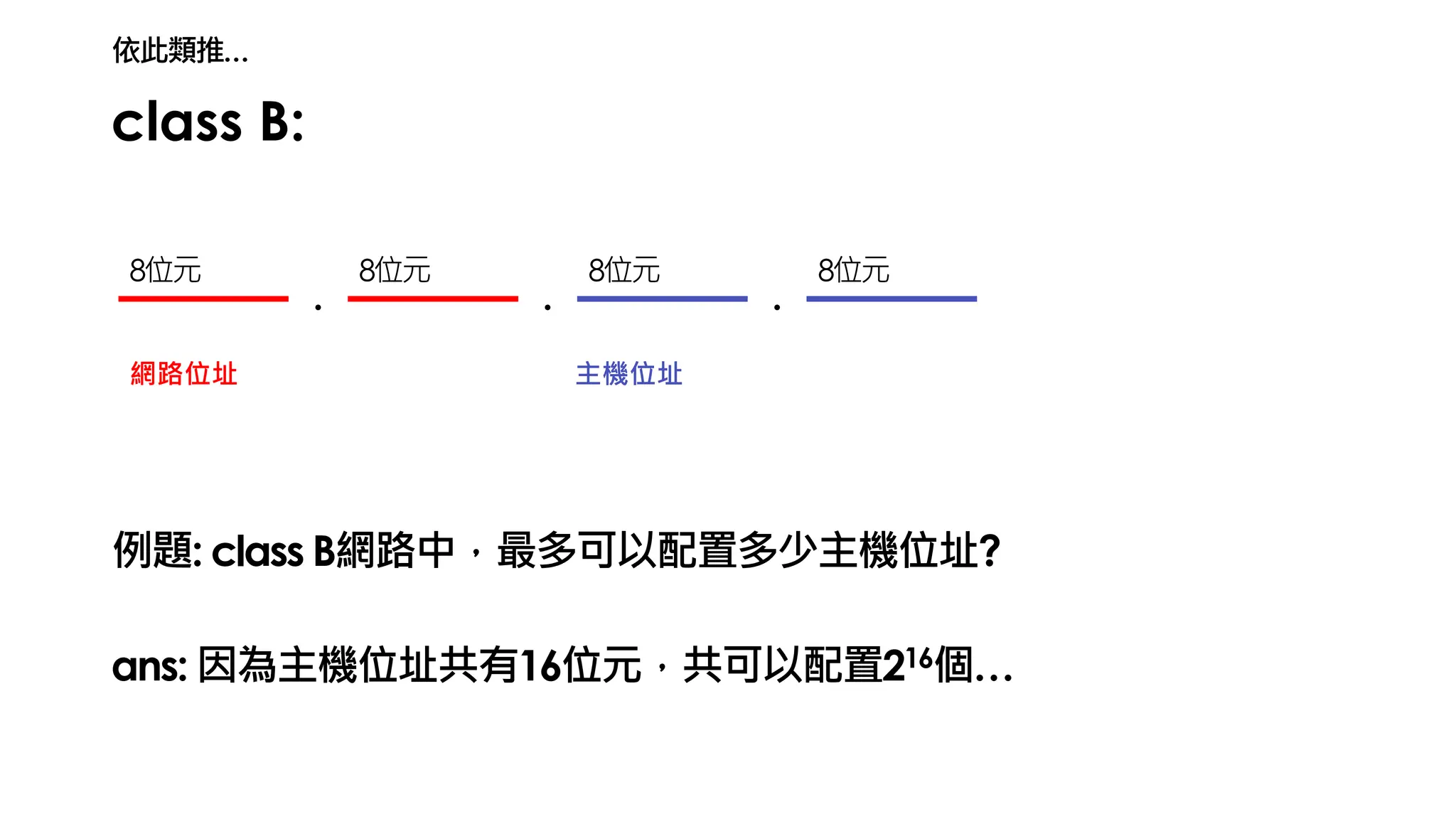 class B:
. . .
網路位址 主機位址
例題: class B網路中，最多可以配置多少主機位址?
8位元 8位元 8位元 8位元
ans: 因為主機位址共有16位元，共可以配置216個…
依此類推…
 
