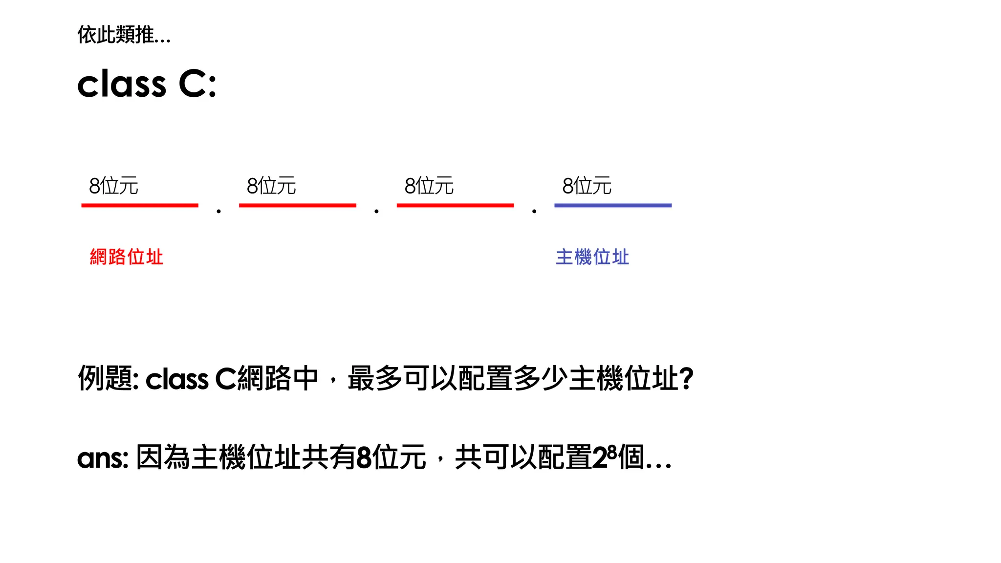 class C:
. . .
網路位址 主機位址
例題: class C網路中，最多可以配置多少主機位址?
8位元 8位元 8位元 8位元
ans: 因為主機位址共有8位元，共可以配置28個…
依此類推…
 
