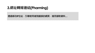 3.網址轉嫁連結(Pharming)
透過修改IP位址，引導使用者到錯誤的網頁，進而擷取資料…
 