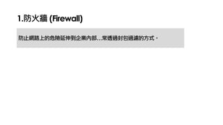1.防火牆 (Firewall)
防止網路上的危險延伸到企業內部…常透過封包過濾的方式。
 