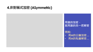 4.非對稱式加密 (ASymmetric)
用誰的加密，
就用誰的另一把解密
例如:
• 用A的公鑰加密…
• 用A的私鑰解密…
 