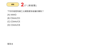 網路
2/7 (模擬題)
下列何者是有線乙太網路避免碰撞的機制？
(A) MIMO
(B) CSMA/CD
(C) CSMA/CE
(D) CSMA/CB
擬答:B
 