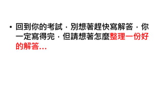 • 回到你的考試，別想著趕快寫解答，你
一定寫得完，但請想著怎麼整理一份好
的解答…
 