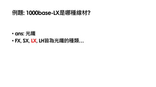 例題: 1000base-LX是哪種線材?
• ans: 光纖
• FX, SX, LX, LH皆為光纖的種類…
 