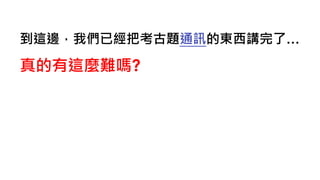 到這邊，我們已經把考古題通訊的東西講完了…
真的有這麼難嗎?
 