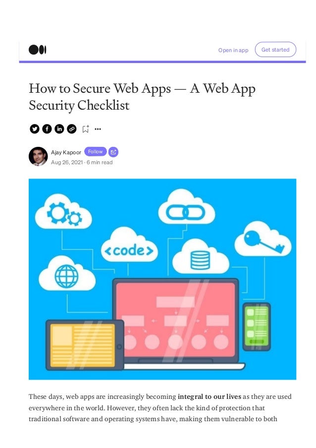Quick Code
How to Secure Web Apps — A Web App
Security Checklist
Ajay Kapoor Follow
Aug 26, 2021 · 6 min read
These days, web apps are increasingly becoming integral to our lives as they are used
everywhere in the world. However, they often lack the kind of protection that
traditional software and operating systems have, making them vulnerable to both
Open in app Get started
 