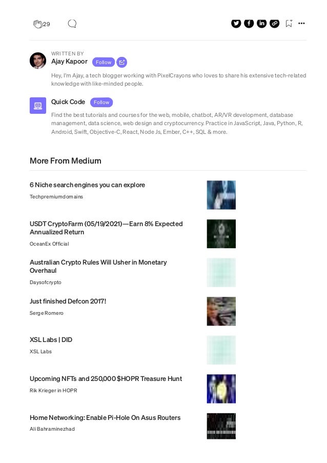 WRITTEN BY
Ajay Kapoor Follow
Hey, I’m Ajay, a tech blogger working with PixelCrayons who loves to share his extensive tech-related
knowledge with like-minded people.
Quick Code Follow
Find the best tutorials and courses for the web, mobile, chatbot, AR/VR development, database
management, data science, web design and cryptocurrency. Practice in JavaScript, Java, Python, R,
Android, Swift, Objective-C, React, Node Js, Ember, C++, SQL & more.
More From Medium
6 Niche search engines you can explore
Techpremiumdomains
USDT CryptoFarm (05/19/2021)—Earn 8% Expected
Annualized Return
OceanEx Official
Australian Crypto Rules Will Usher in Monetary
Overhaul
Daysofcrypto
Just finished Defcon 2017!
Serge Romero
XSL Labs | DID
XSL Labs
Upcoming NFTs and 250,000 $HOPR Treasure Hunt
Rik Krieger in HOPR
Home Networking: Enable Pi-Hole On Asus Routers
Ali Bahraminezhad
29
 