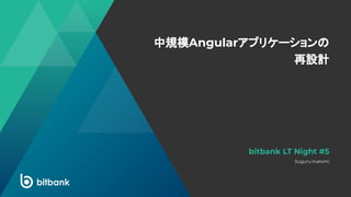 中規模Angularアプリケーションの
再設計
Suguru Inatomi
bitbank LT Night #5
 