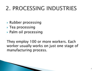  Rubber processing
 Tea processing
 Palm oil processing
They employ 100 or more workers. Each
worker usually works on just one stage of
manufacturing process.
7
 