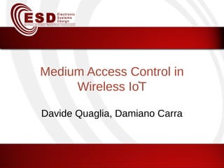 Medium Access Control in
Wireless IoT
Davide Quaglia, Damiano Carra
 