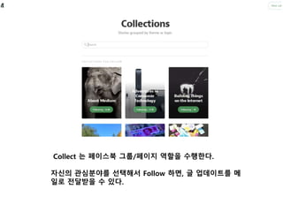 Collect 는 페이스북 그룹/페이지 역할을 수행한다. 
자신의 관심분야를 선택해서 Follow 하면, 글 업데이트를 메 
일로 전달받을 수 있다. 
 