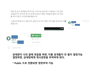 상대방이 나의 글에 댓글을 하면, 이를 공개할지 안 할지 결정가능 
결정하면, 상대방에게 게시권한을 부여하게 된다. 
* Public 으로 전환되면 권한부여 가능 
 