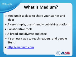 What is Medium?
 Medium is a place to share your stories and
ideas
 A very simple, user-friendly publishing platform
 C...