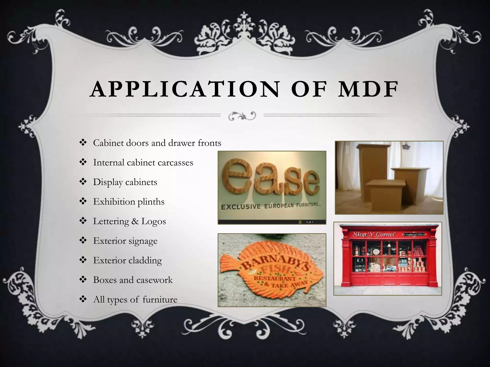APPLICATION OF MDF
 Cabinet doors and drawer fronts
 Internal cabinet carcasses
 Display cabinets
 Exhibition plinths
 Lettering & Logos
 Exterior signage
 Exterior cladding
 Boxes and casework

 All types of furniture

 