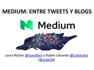 MEDIUM: ENTRE TWEETS Y BLOGS
Laura Rottier @laurottier y Rubén Lafuente @Cototuiter
(@aulaCM)
 