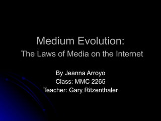 Medium Evolution:   The Laws of Media on the Internet By Jeanna Arroyo Class: MMC 2265 Teacher: Gary Ritzenthaler 