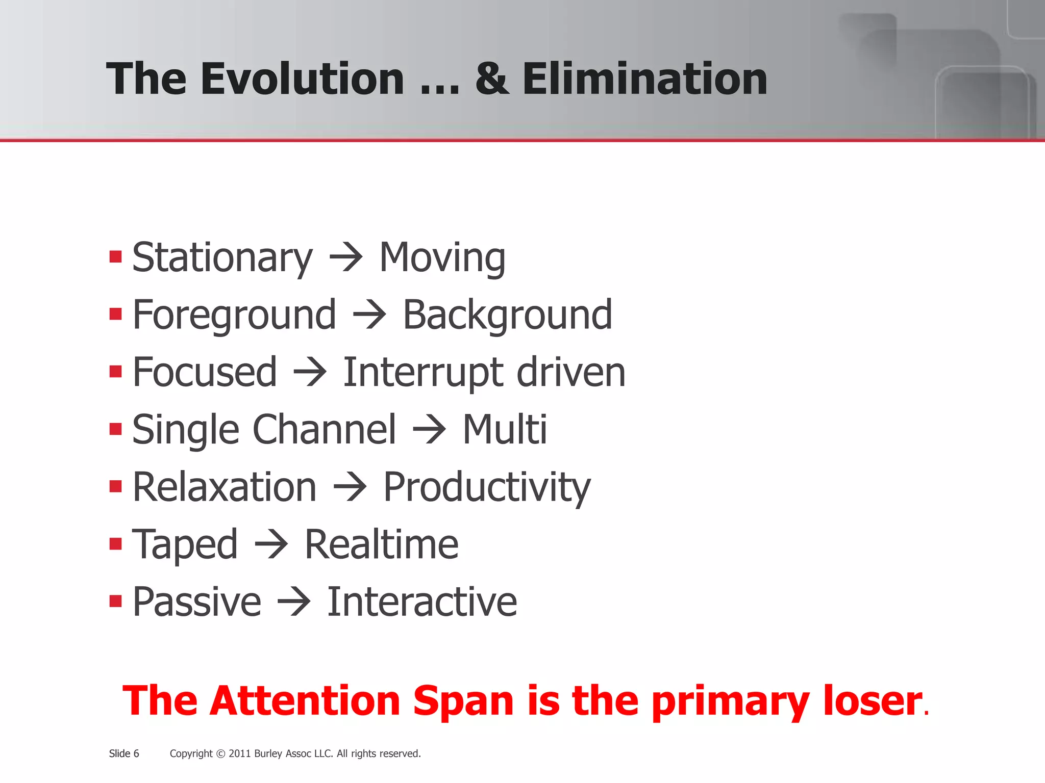 The Evolution … & EliminationStationary  MovingForeground  BackgroundFocused  Interrupt drivenSingle Channel  MultiRelaxation  ProductivityTaped  RealtimePassive  InteractiveThe Attention Span is the primary loser.