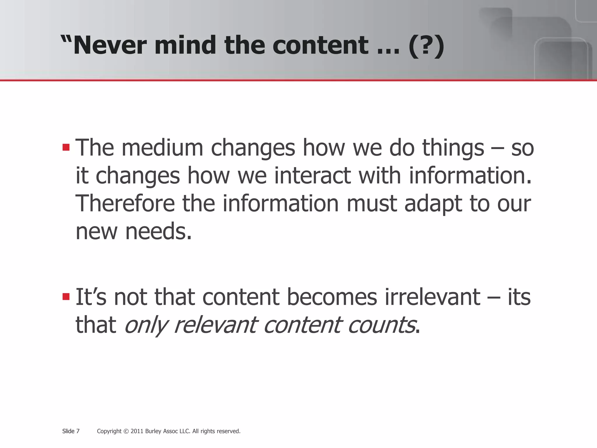 “Never mind the content … (?)The medium changes how we do things – so it changes how we interact with information. Therefore the information must adapt to our new needs.It’s not that content becomes irrelevant – its that only relevant content counts.