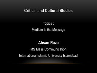 Critical and Cultural Studies
Topics :
Medium is the Message
Ahsan Raza
MS Mass Communication
International Islamic University Islamabad
 