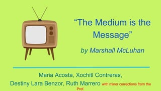 “The Medium is the
Message”
by Marshall McLuhan
Maria Acosta, Xochitl Contreras,
Destiny Lara Benzor, Ruth Marrero with minor corrections from the
Prof.
 