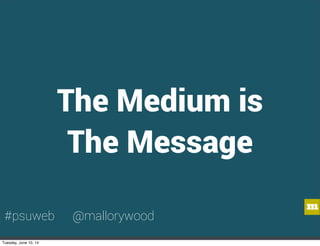 m
The Medium is
The Message
#psuweb @mallorywood
Tuesday, June 10, 14
 