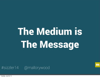 m
The Medium is
The Message
#sizzler14 @mallorywood
Tuesday, July 29, 14
 