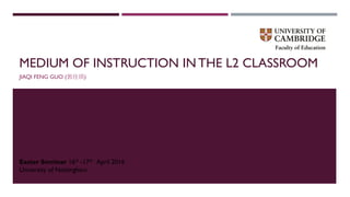 MEDIUM OF INSTRUCTION IN THE L2 CLASSROOM
JIAQI FENG GUO (郭佳琪)
Easter Seminar 16th -17th April 2016
University of Nottingham
 