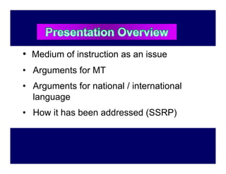 • Medium of instruction as an issue
• Arguments for MT
• Arguments for national / international
  language
• How it has been addressed (SSRP)
 
