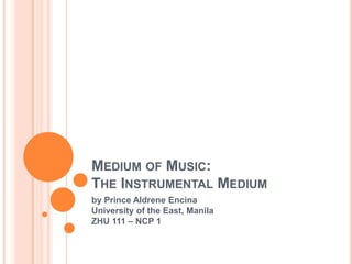 MEDIUM OF MUSIC:
THE INSTRUMENTAL MEDIUM
by P. A. Encina
University of the East, Manila
ZHU 111 – NCP 1

 