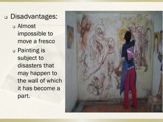    Disadvantages:
       Almost
        impossible to
        move a fresco
       Painting is
        subject to
        disasters that
        may happen to
        the wall of which
        it has become a
        part.
 