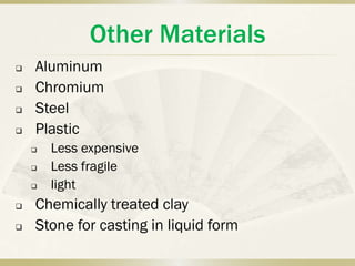 Other Materials
   Aluminum
   Chromium
   Steel
   Plastic
       Less expensive
       Less fragile
       light
   Chemically treated clay
   Stone for casting in liquid form
 