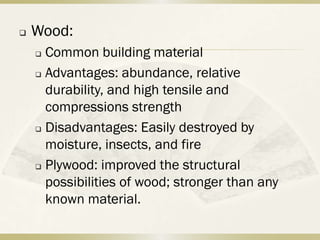    Wood:
     Common building material
     Advantages: abundance, relative

      durability, and high tensile and
      compressions strength
     Disadvantages: Easily destroyed by

      moisture, insects, and fire
     Plywood: improved the structural

      possibilities of wood; stronger than any
      known material.
 