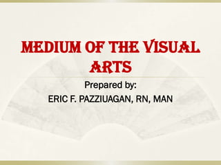MEDIUM OF THE VISUAL
       ARTS
           Prepared by:
  ERIC F. PAZZIUAGAN, RN, MAN
 
