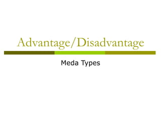 Advantage/Disadvantage
Meda Types
 