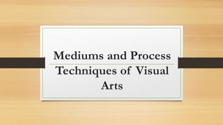 Mediums and Process
Techniques of Visual
Arts
 