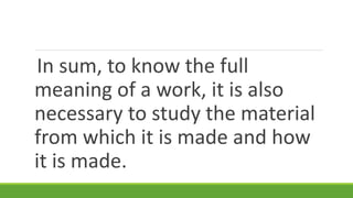 In sum, to know the full
meaning of a work, it is also
necessary to study the material
from which it is made and how
it is made.
 