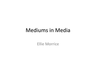 Mediums in Media

    Ellie Morrice
 