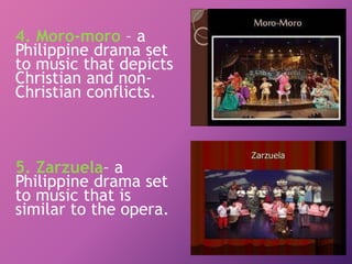4. Moro-moro – a
Philippine drama set
to music that depicts
Christian and non-
Christian conflicts.
5. Zarzuela– a
Philippine drama set
to music that is
similar to the opera.
 
