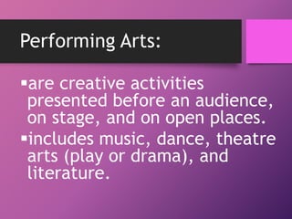 Performing Arts:
are creative activities
presented before an audience,
on stage, and on open places.
includes music, dance, theatre
arts (play or drama), and
literature.
 
