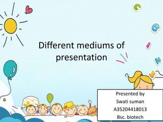 Different mediums of
presentation
Presented by
Swati suman
A35204418013
Bsc. biotech
 
