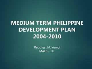 MEDIUM TERM PHILIPPINE
DEVELOPMENT PLAN
2004-2010
Redchest M. Yumol
MAEd - TLE
 